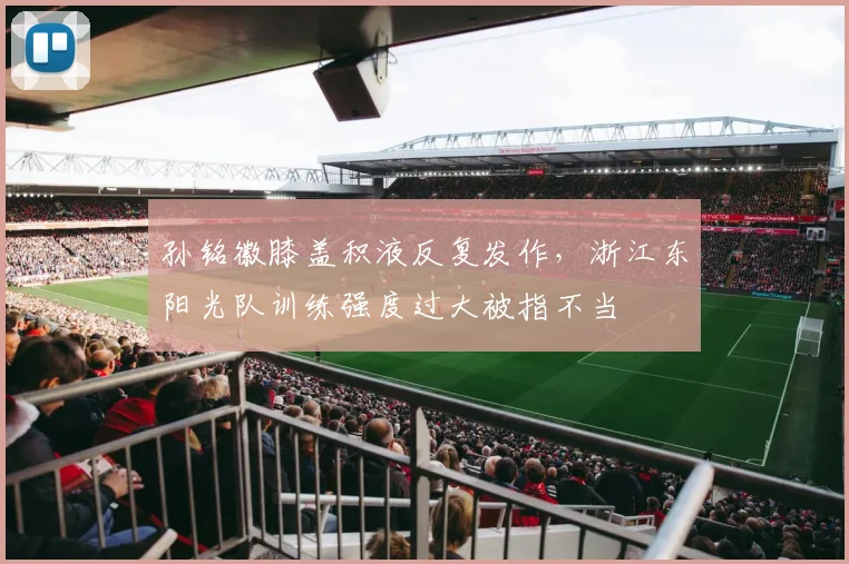 孙铭徽膝盖积液反复发作，浙江东阳光队训练强度过大被指不当