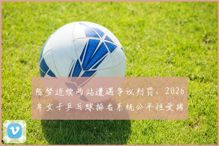 陈梦连续两站遭遇争议判罚，2026年女子乒乓球排名系统公平性受拷问