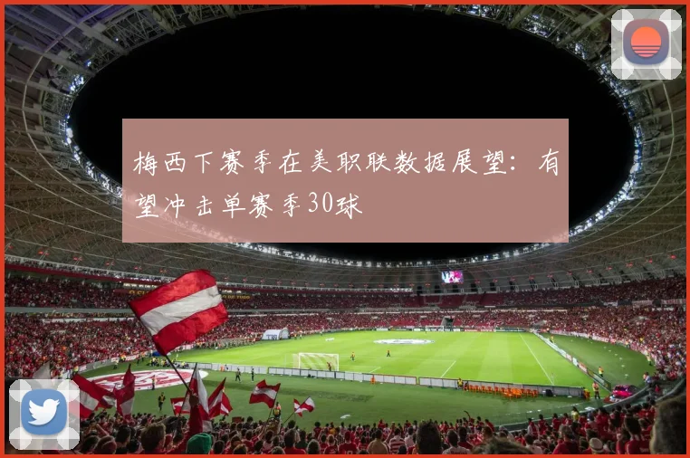 梅西下赛季在美职联数据展望：有望冲击单赛季30球