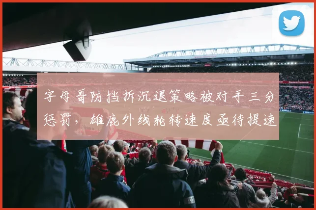 字母哥防挡拆沉退策略被对手三分惩罚，雄鹿外线轮转速度亟待提速