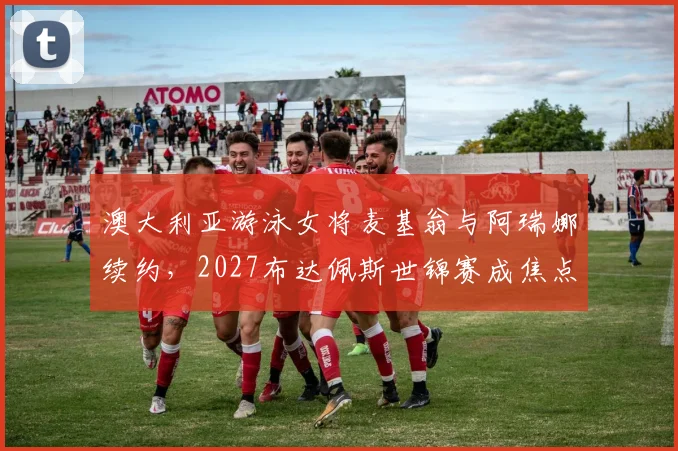 澳大利亚游泳女将麦基翁与阿瑞娜续约，2027布达佩斯世锦赛成焦点