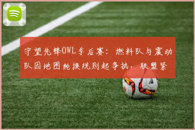 守望先锋OWL季后赛:燃料队与震动队因地图轮换规则起争执,联盟紧急修改规则
